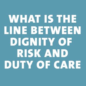 what is the line between dignity of risk and duty of care